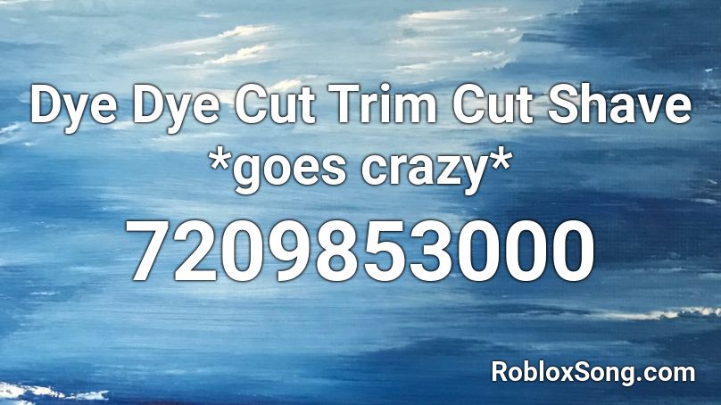 Dye Dye Cut Trim Cut Shave *goes crazy* Roblox ID