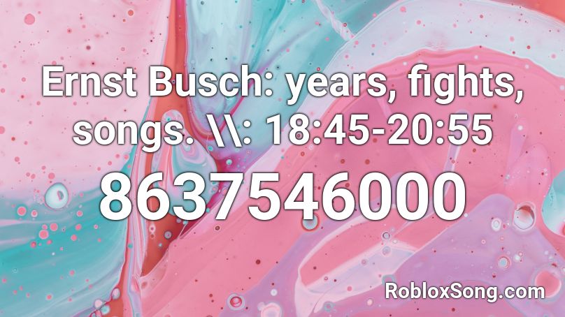 Ernst Busch: years, fights, songs. \\: 19:30-20:55 Roblox ID