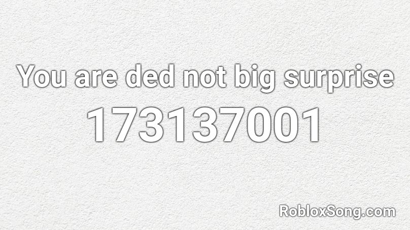 You are ded not big surprise Roblox ID