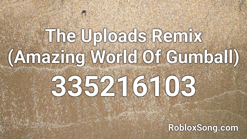 The Uploads Remix (Amazing World Of Gumball) Roblox ID