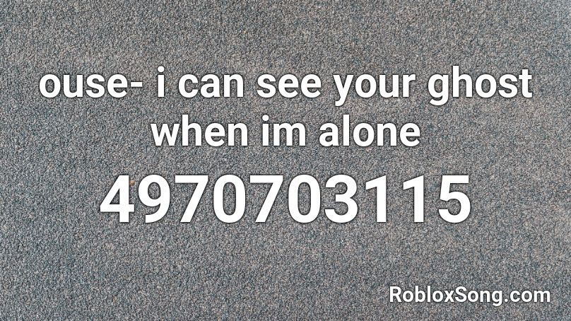 ouse- i can see your ghost when im alone Roblox ID