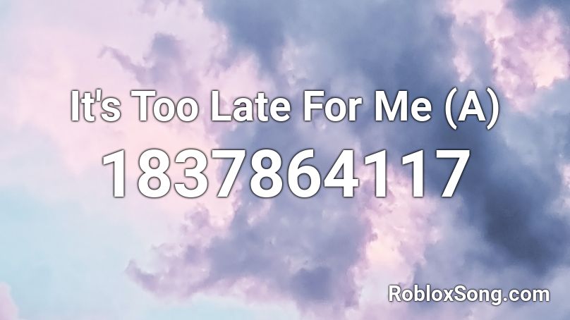 It's Too Late For Me (A) Roblox ID