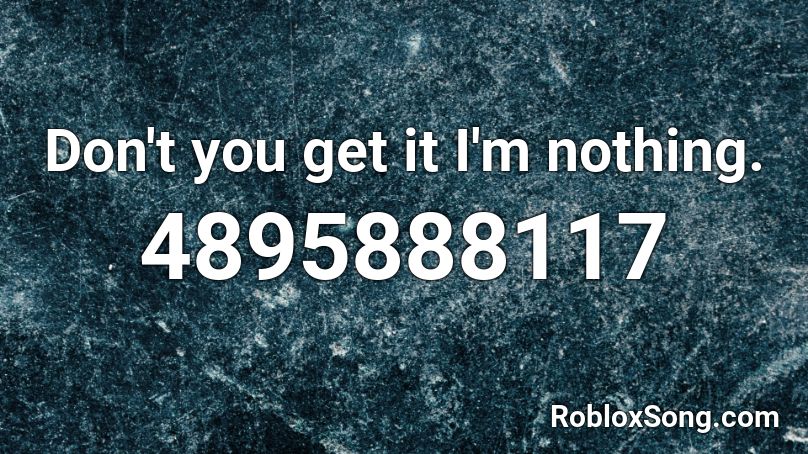 Don't you get it I'm nothing. Roblox ID