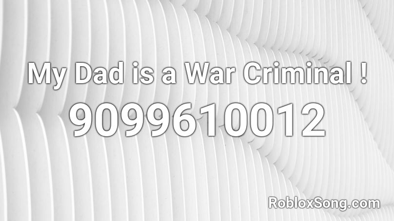 My Dad is a War Criminal ! Roblox ID