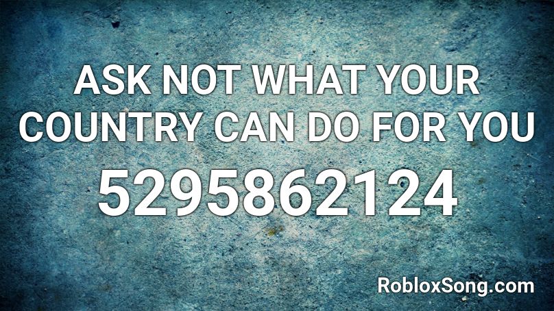 ASK NOT WHAT YOUR COUNTRY CAN DO FOR YOU Roblox ID