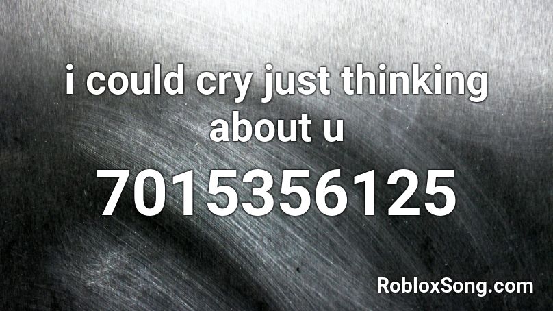 i could cry just thinking about u Roblox ID