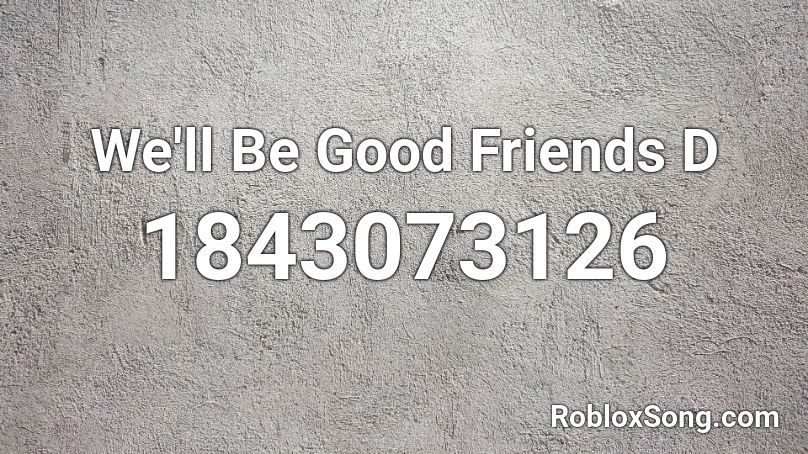 We'll Be Good Friends D Roblox ID