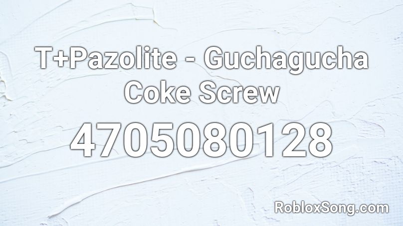 T+Pazolite - Guchagucha Coke Screw Roblox ID