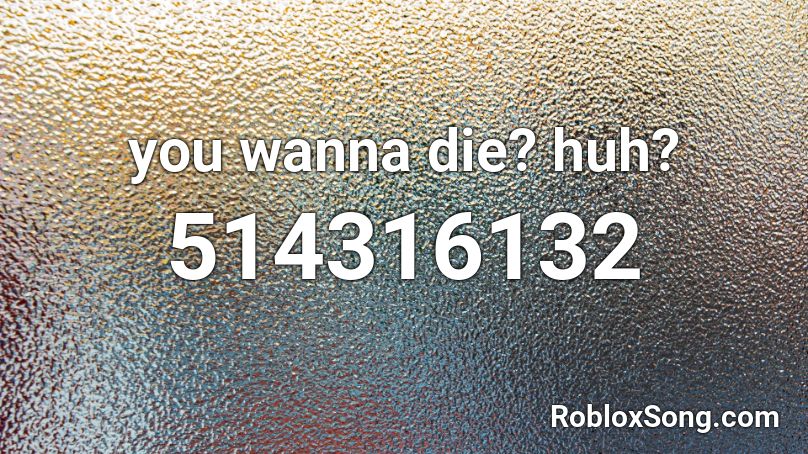 you wanna die? huh? Roblox ID