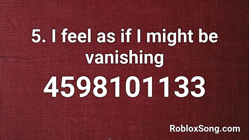 5. I feel as if I might be vanishing Roblox ID