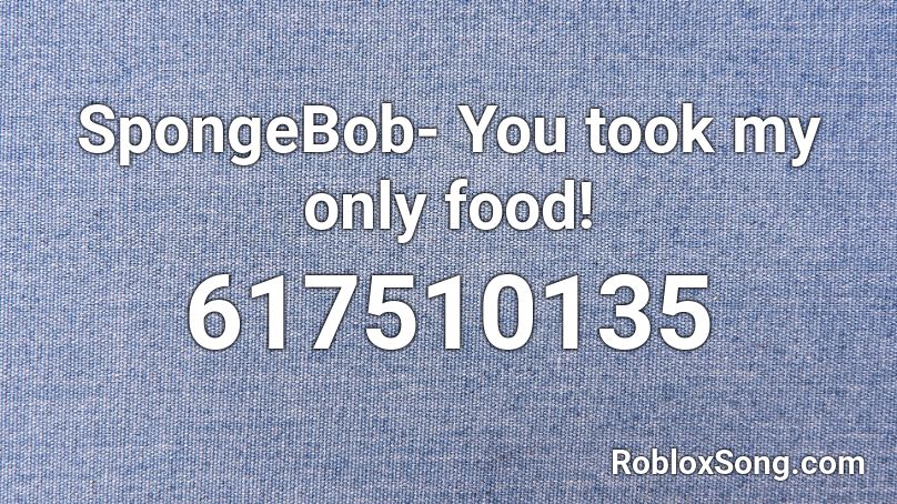 SpongeBob- You took my only food! Roblox ID