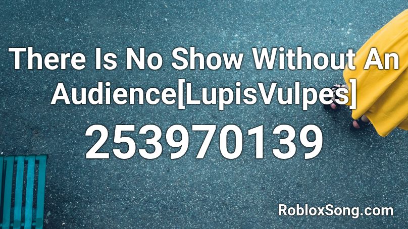 There Is No Show Without An Audience[LupisVulpes] Roblox ID