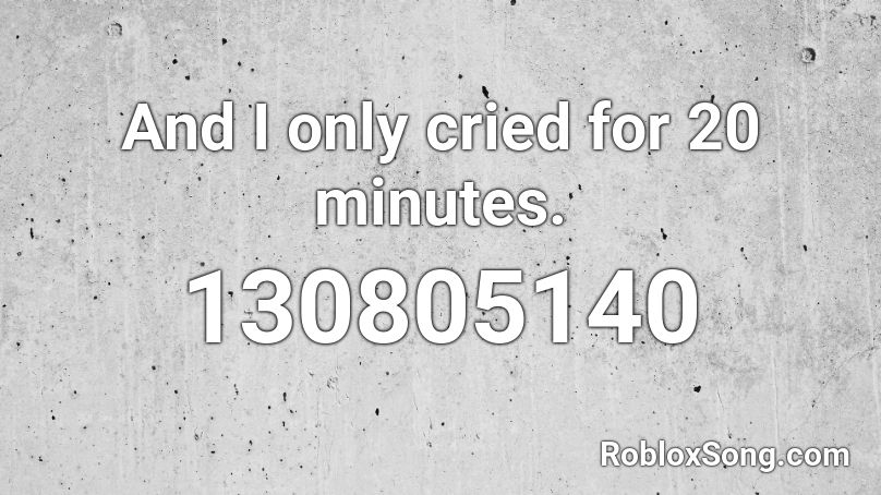 And I only cried for 20 minutes. Roblox ID