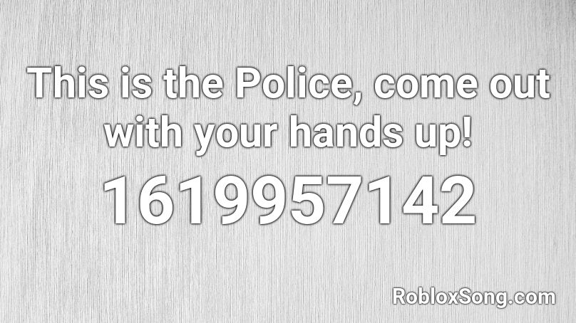 This Is The Police Come Out With Your Hands Up Roblox Id Roblox Music Codes - no hands roblox audio