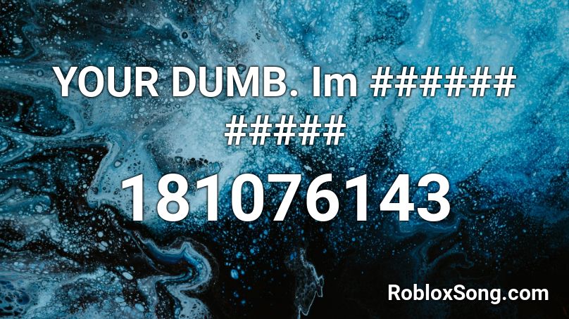 YOUR DUMB. Im ###### ##### Roblox ID