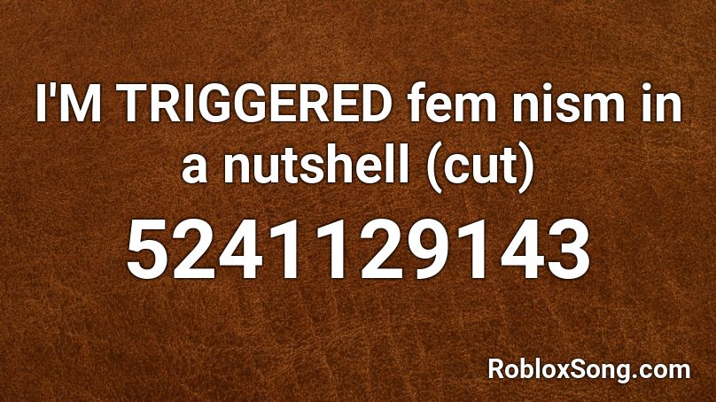 I'M TRIGGERED fem nism in a nutshell (cut) Roblox ID