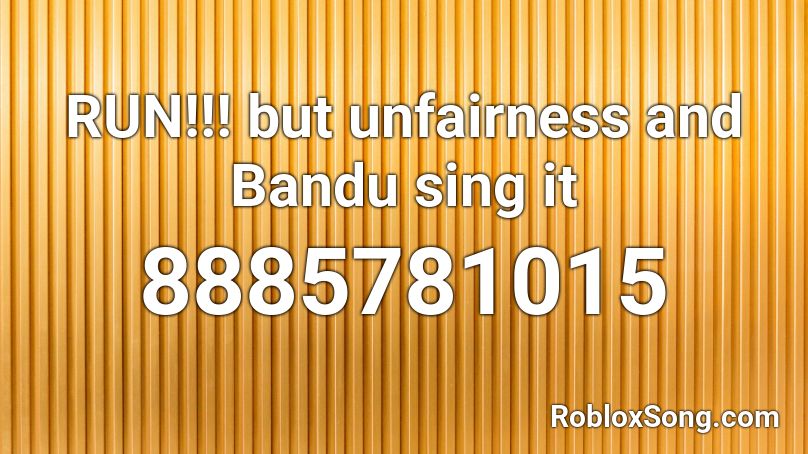 RUN!!! but unfairness and Bandu sing it Roblox ID