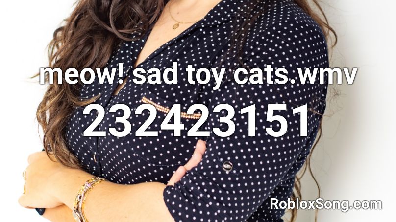 meow! sad toy cats.wmv Roblox ID