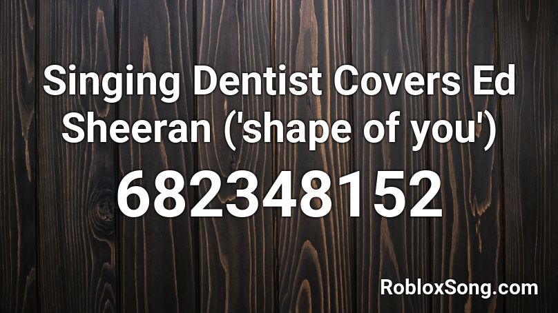 Singing Dentist Covers Ed Sheeran ('shape of you') Roblox ID