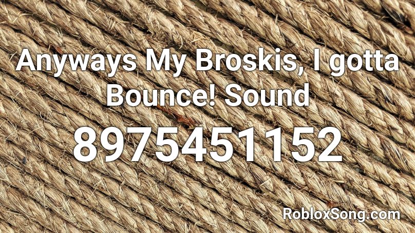 Anyways My Broskis, I gotta Bounce! Sound Roblox ID