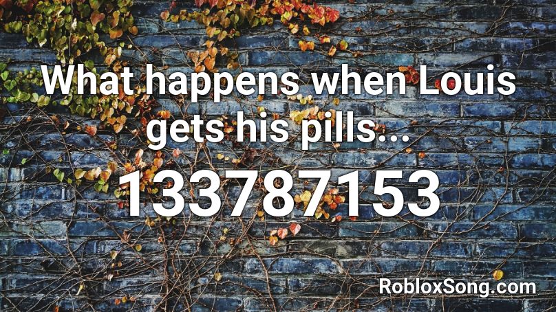 What happens when Louis gets his pills... Roblox ID