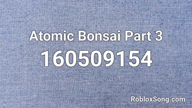 Atomic Bonsai Part 3 Roblox ID