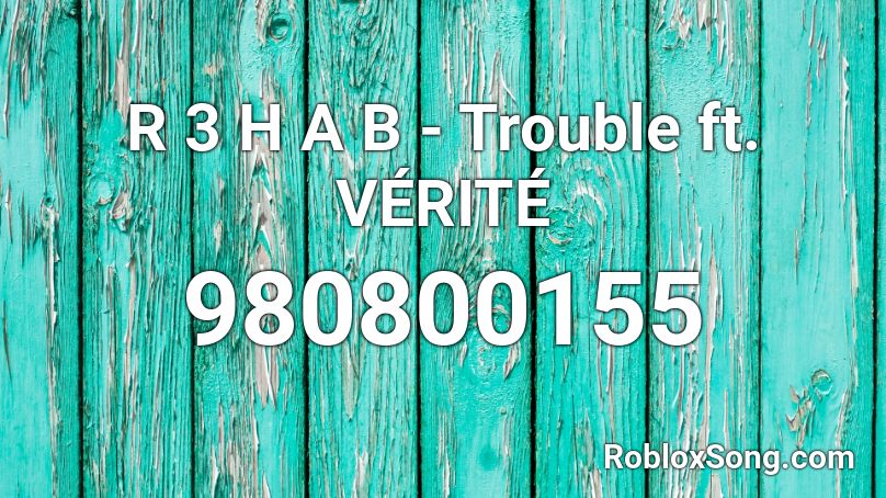 R 3 H A B  - Trouble ft. VÉRITÉ Roblox ID