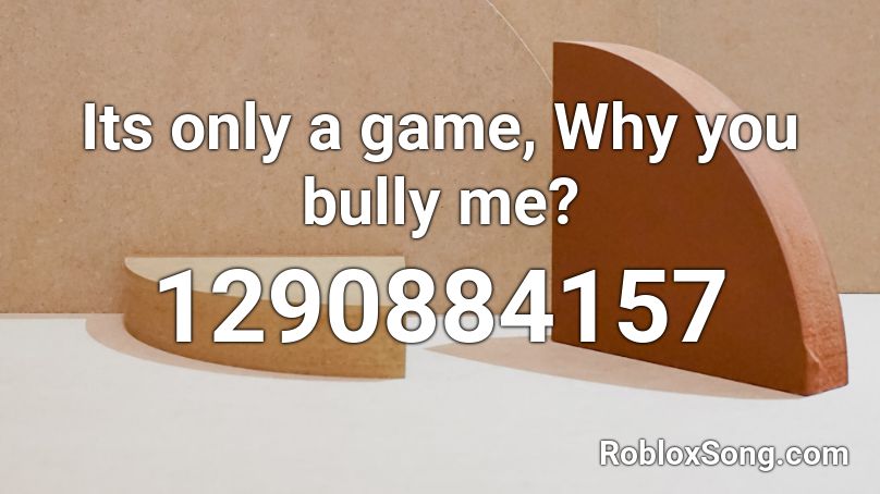 Its only a game, Why you bully me? Roblox ID