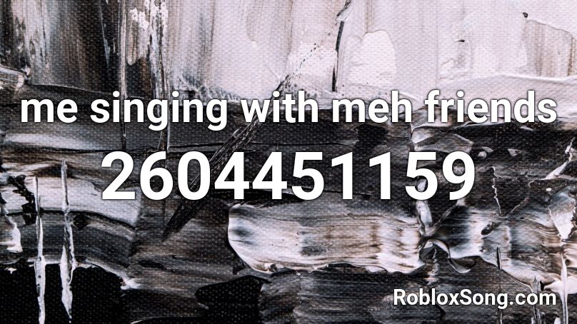 me singing with meh friends Roblox ID