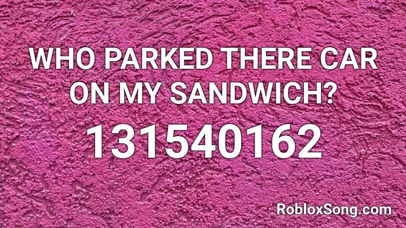 WHO PARKED THERE CAR ON MY SANDWICH? Roblox ID