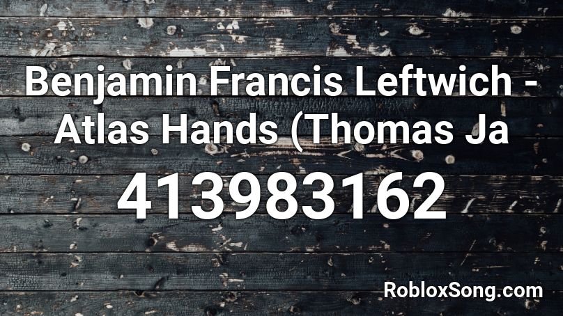 Benjamin Francis Leftwich - Atlas Hands (Thomas Ja Roblox ID