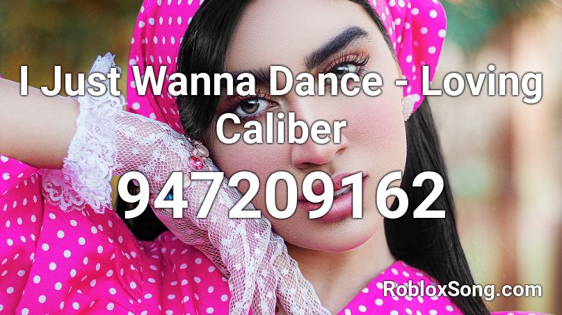 I Just Wanna Dance - Loving Caliber Roblox ID