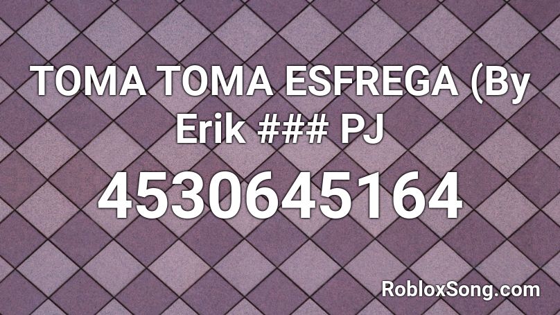 TOMA TOMA ESFREGA (By Erik ### PJ Roblox ID