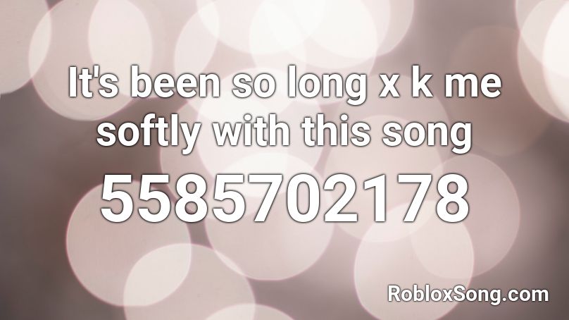 It's been so long x k me softly with this song Roblox ID