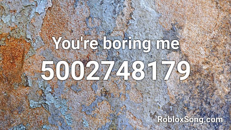 You're boring me Roblox ID