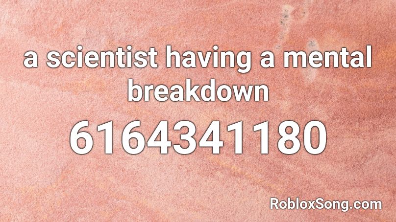 A Scientist Having A Mental Breakdown Roblox Id Roblox Music Codes - breakdown breakdown roblox id