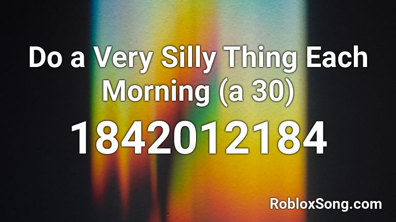 Do a Very Silly Thing Each Morning (a 30) Roblox ID