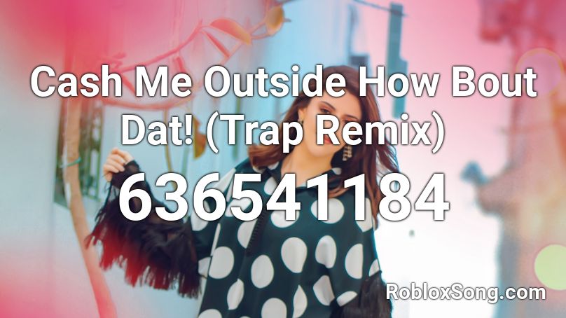 Cash Me Outside How Bout Dat! (Trap Remix) Roblox ID