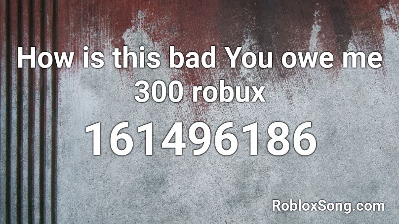 How is this bad You owe me 300 robux Roblox ID