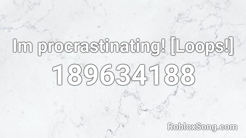 Im procrastinating! [Loops!] Roblox ID