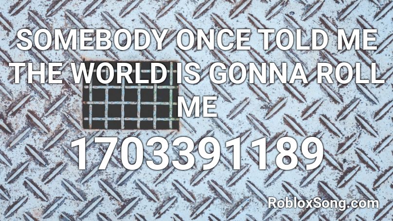 Somebody Once Told Me The World Is Gonna Roll Me Roblox Id Roblox Music Codes - roblox somebody full song ids