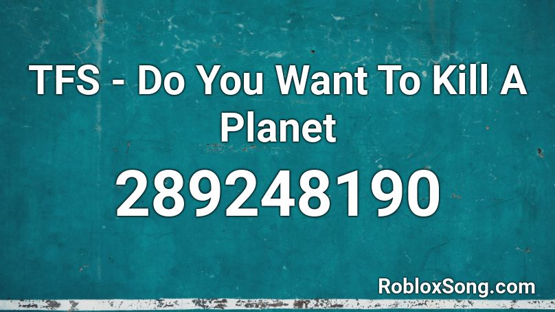 TFS - Do You Want To Kill A Planet Roblox ID