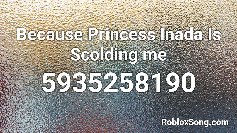 Because Princess Inada Is Sсolding me Roblox ID
