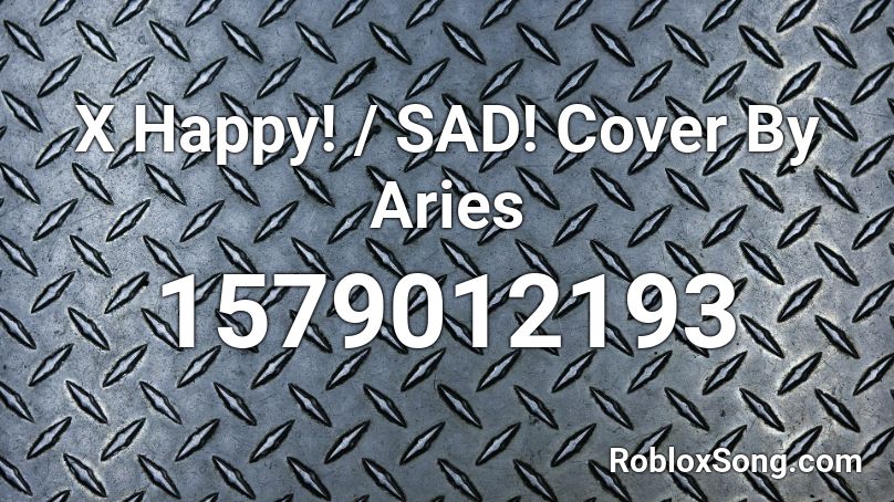 X Happy! / SAD! Cover By Aries Roblox ID