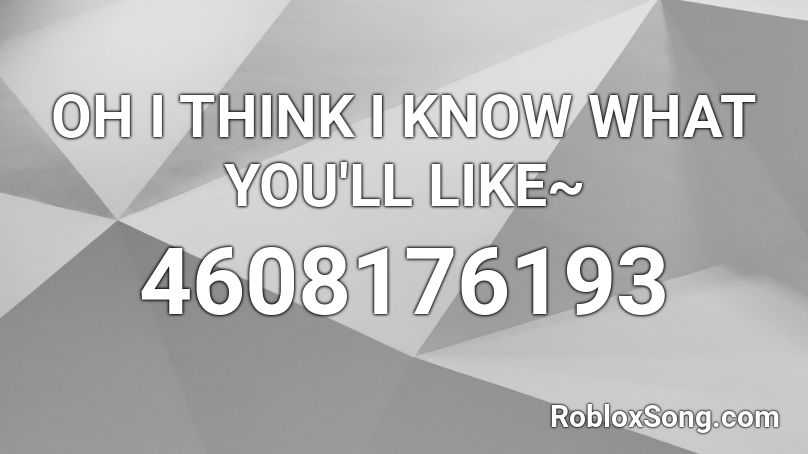 OH I THINK I KNOW WHAT YOU'LL LIKE~ Roblox ID