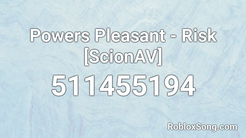 Powers Pleasant - Risk [ScionAV] Roblox ID