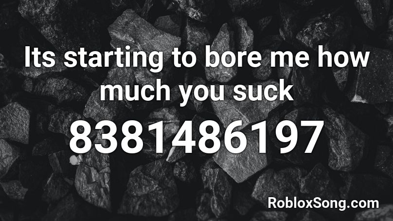 Its starting to bore me how much you suck Roblox ID