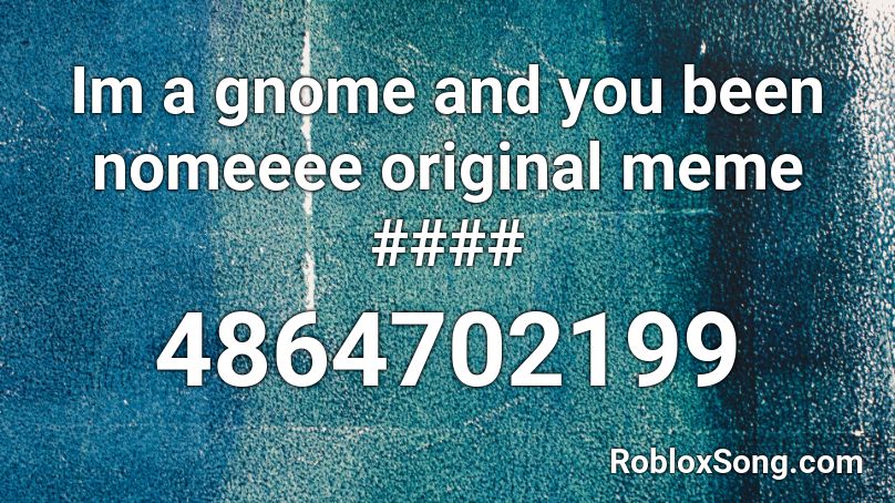 Im a gnome and you been nomeeee original meme #### Roblox ID