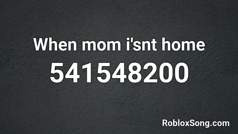 When Mom I Snt Home Roblox Id Roblox Music Codes - roblox when mom isnt home