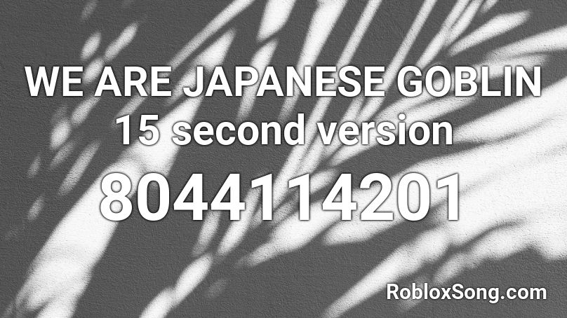WE ARE JAPANESE GOBLIN 15 second version Roblox ID